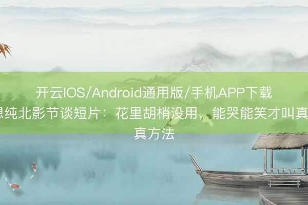 开云IOS/Android通用版/手机APP下载 马想纯北影节谈短片：花里胡梢没用，能哭能笑才叫真方法