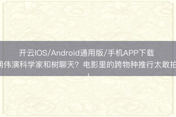 开云IOS/Android通用版/手机APP下载 梁朝伟演科学家和树聊天？电影里的跨物种推行太敢拍了！