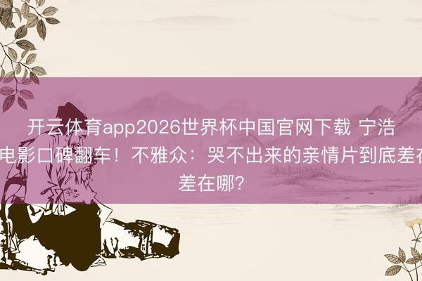 开云体育app2026世界杯中国官网下载 宁浩监制电影口碑翻车！不雅众：哭不出来的亲情片到底差在哪？