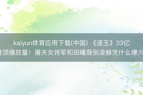 kaiyun体育应用下载(中国) 《逐玉》33亿登顶播放量！屠夫女将军和田曦薇张凌赫凭什么爆火？