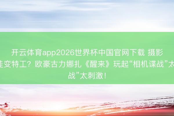 开云体育app2026世界杯中国官网下载 摄影馆学徒变特工？欧豪古力娜扎《醒来》玩起“相机谍战”太刺激！