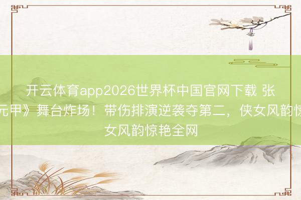 开云体育app2026世界杯中国官网下载 张月《霍元甲》舞台炸场！带伤排演逆袭夺第二，侠女风韵惊艳全网