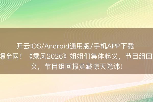 开云IOS/Android通用版/手机APP下载 凌晨四点罢录引爆全网！《乘风2026》姐姐们集体起义，节目组回报竟藏惊天隐讳！