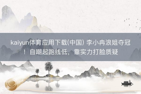 kaiyun体育应用下载(中国) 李小冉浪姐夺冠！自嘲起跑线低，靠实力打脸质疑