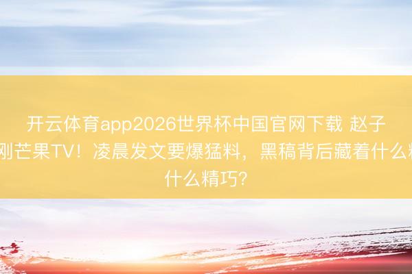 开云体育app2026世界杯中国官网下载 赵子琪硬刚芒果TV！凌晨发文要爆猛料，黑稿背后藏着什么精巧？