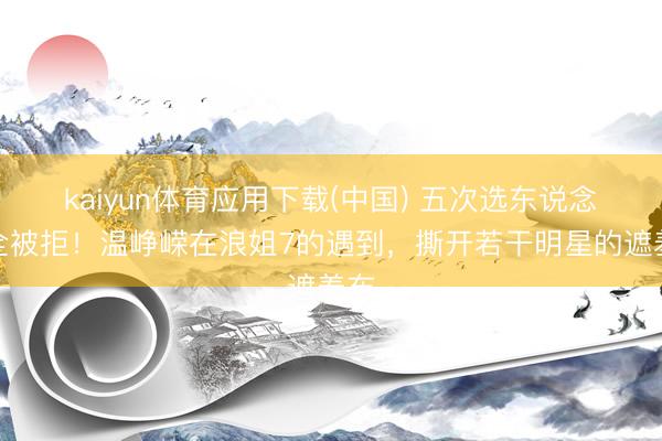 kaiyun体育应用下载(中国) 五次选东说念主全被拒！温峥嵘在浪姐7的遇到，撕开若干明星的遮羞布