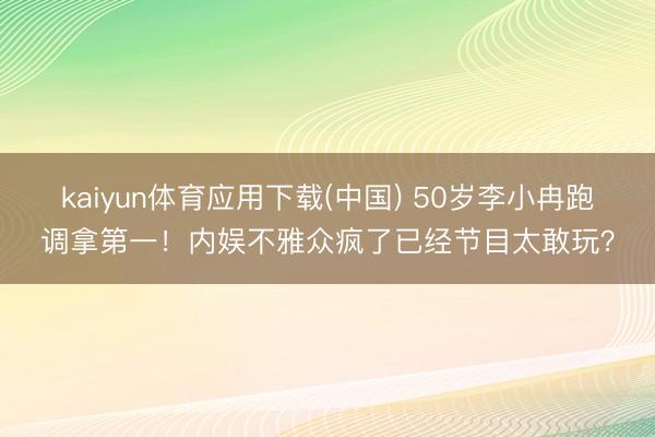 kaiyun体育应用下载(中国) 50岁李小冉跑调拿第一！内娱不雅众疯了已经节目太敢玩？