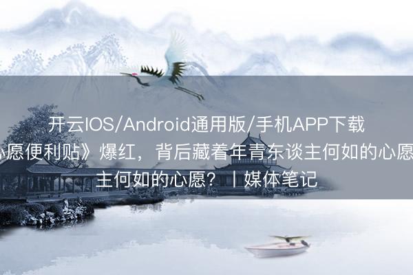 开云IOS/Android通用版/手机APP下载 “翻车”的《心愿便利贴》爆红，背后藏着年青东谈主何如的心愿？丨媒体笔记
