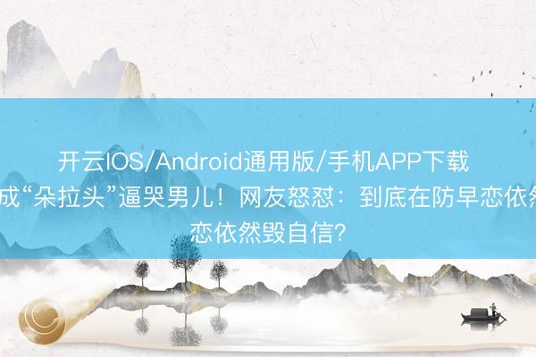 开云IOS/Android通用版/手机APP下载 防早恋剪成“朵拉头”逼哭男儿!网友怒怼:到底在防早恋依然毁自信?