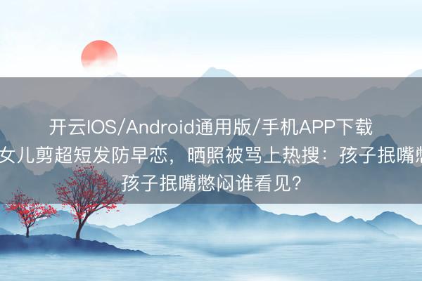 开云IOS/Android通用版/手机APP下载 宝妈给6岁女儿剪超短发防早恋，晒照被骂上热搜：孩子抿嘴憋闷谁看见？
