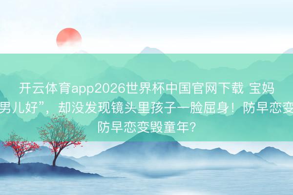开云体育app2026世界杯中国官网下载 宝妈辩解“为男儿好”,却没发现镜头里孩子一脸屈身!防早恋变毁童年?