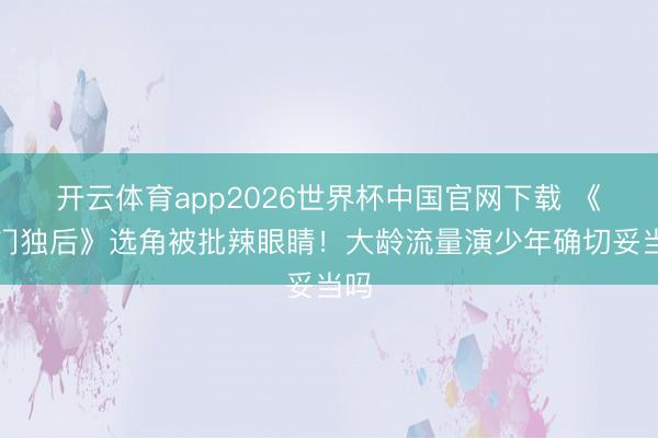 开云体育app2026世界杯中国官网下载 《将门独后》选角被批辣眼睛！大龄流量演少年确切妥当吗