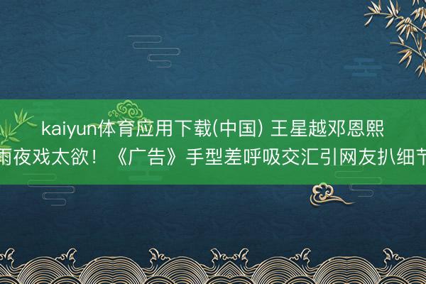 kaiyun体育应用下载(中国) 王星越邓恩熙雨夜戏太欲！《广告》手型差呼吸交汇引网友扒细节
