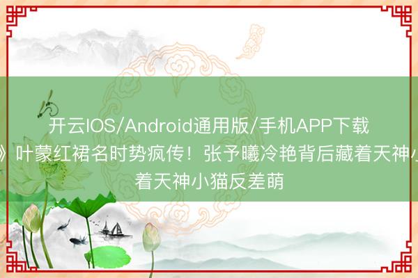 开云IOS/Android通用版/手机APP下载 《深情眼》叶蒙红裙名时势疯传！张予曦冷艳背后藏着天神小猫反差萌