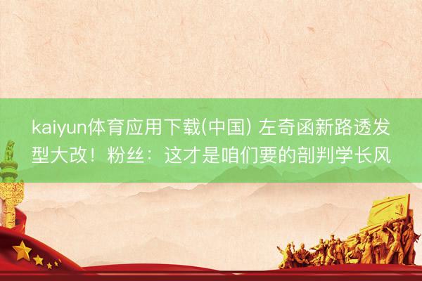 kaiyun体育应用下载(中国) 左奇函新路透发型大改！粉丝：这才是咱们要的剖判学长风