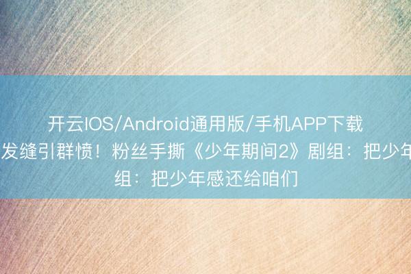 开云IOS/Android通用版/手机APP下载 左奇函投诚发缝引群愤！粉丝手撕《少年期间2》剧组：把少年感还给咱们