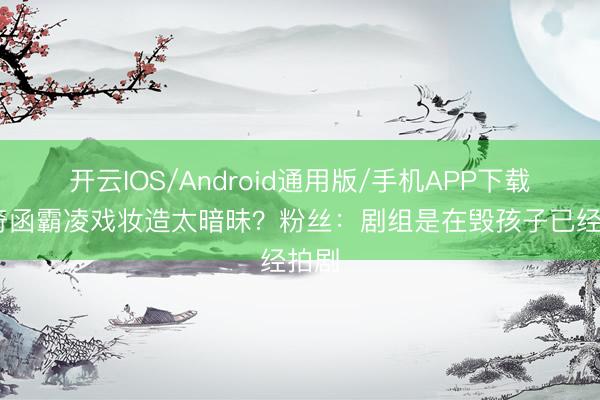 开云IOS/Android通用版/手机APP下载 左奇函霸凌戏妆造太暗昧？粉丝：剧组是在毁孩子已经拍剧