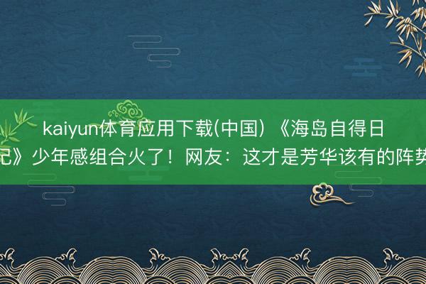 kaiyun体育应用下载(中国) 《海岛自得日记》少年感组合火了！网友：这才是芳华该有的阵势