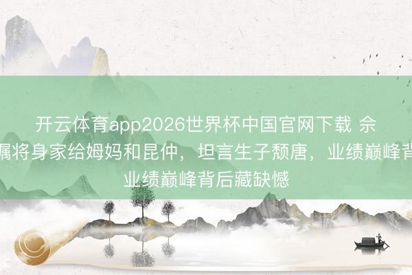 开云体育app2026世界杯中国官网下载 佘诗曼立遗嘱将身家给姆妈和昆仲，坦言生子颓唐，业绩巅峰背后藏缺憾