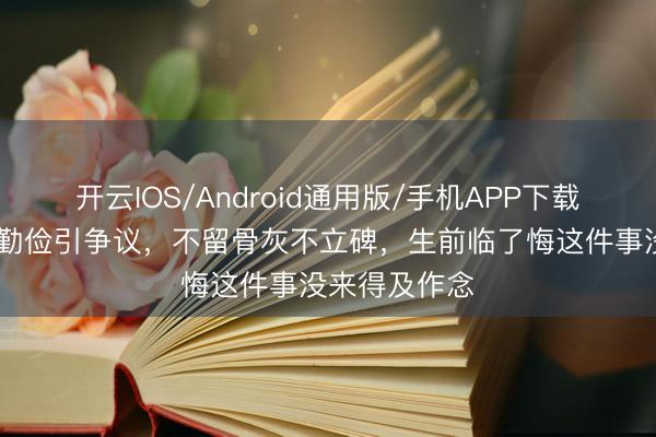 开云IOS/Android通用版/手机APP下载 王志文后事勤俭引争议,不留骨灰不立碑,生前临了悔这件事没来得及作念