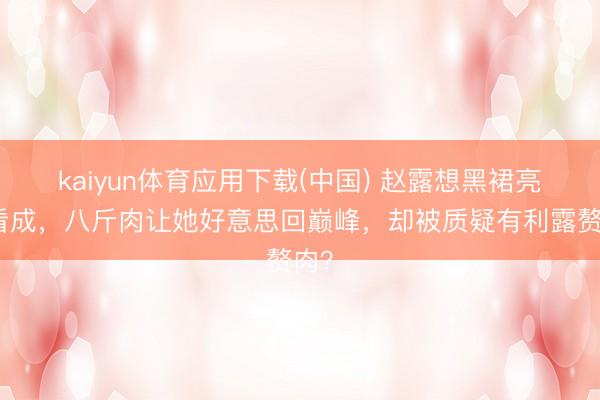 kaiyun体育应用下载(中国) 赵露想黑裙亮相看成,八斤肉让她好意思回巅峰,却被质疑有利露赘肉?