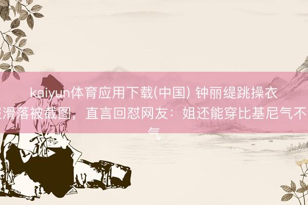 kaiyun体育应用下载(中国) 钟丽缇跳操衣服滑落被截图，直言回怼网友：姐还能穿比基尼气不气