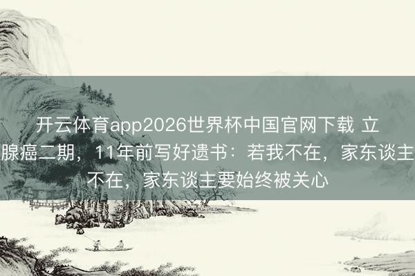 开云体育app2026世界杯中国官网下载 立威廉自曝甲状腺癌二期，11年前写好遗书：若我不在，家东谈主要始终被关心