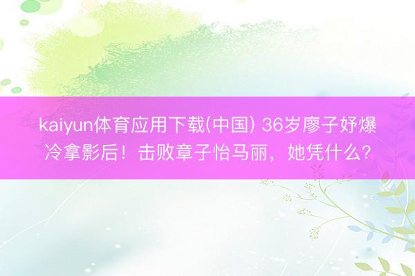 kaiyun体育应用下载(中国) 36岁廖子妤爆冷拿影后！击败章子怡马丽，她凭什么？