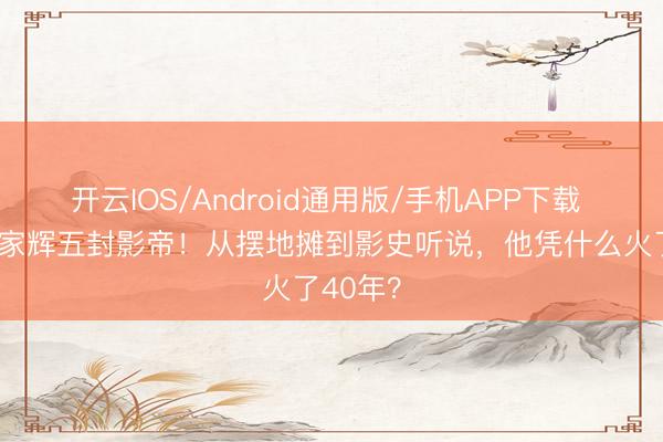 开云IOS/Android通用版/手机APP下载 68岁梁家辉五封影帝！从摆地摊到影史听说，他凭什么火了40年？