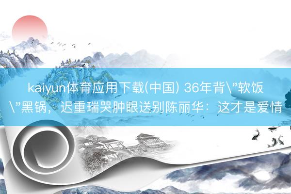 kaiyun体育应用下载(中国) 36年背