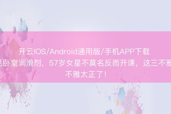 开云IOS/Android通用版/手机APP下载 孩子撞见卧室润滑剂，57岁女星不莫名反而开课，这三不雅太正了！