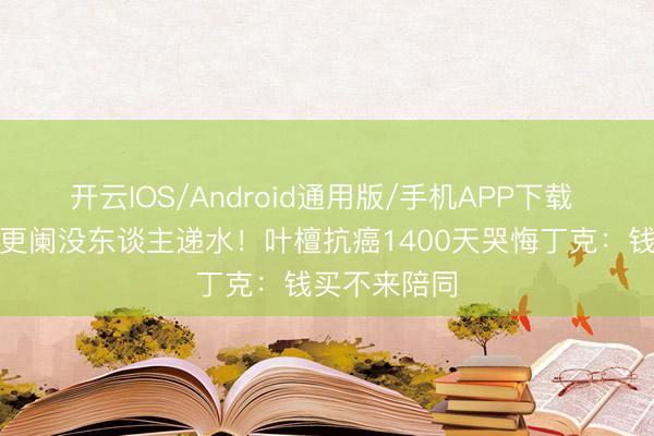 开云IOS/Android通用版/手机APP下载 身家过亿却更阑没东谈主递水！叶檀抗癌1400天哭悔丁克：钱买不来陪同