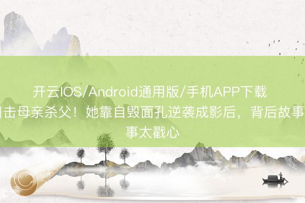 开云IOS/Android通用版/手机APP下载 15岁目击母亲杀父！她靠自毁面孔逆袭成影后，背后故事太戳心