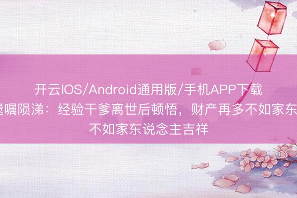 开云IOS/Android通用版/手机APP下载 佘诗曼谈遗嘱陨涕:经验干爹离世后顿悟,财产再多不如家东说念主吉祥