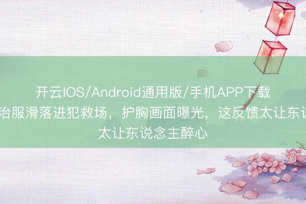 开云IOS/Android通用版/手机APP下载 周也抹胸治服滑落进犯救场,护胸画面曝光,这反馈太让东说念主醉心