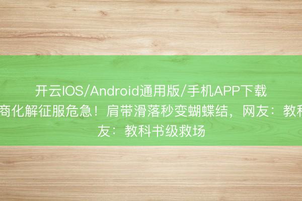 开云IOS/Android通用版/手机APP下载 刘涛高情商化解征服危急!肩带滑落秒变蝴蝶结,网友:教科书级救场