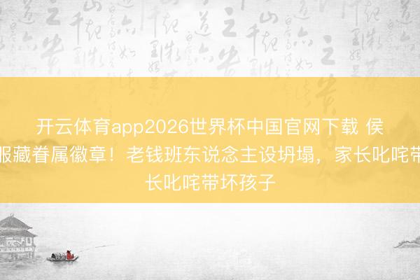 开云体育app2026世界杯中国官网下载 侯绿萝驯服藏眷属徽章!老钱班东说念主设坍塌,家长叱咤带坏孩子
