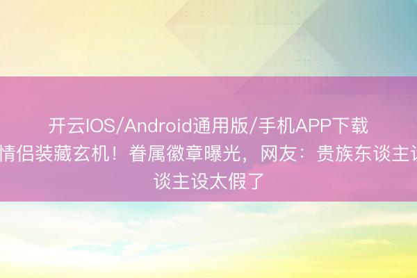 开云IOS/Android通用版/手机APP下载 侯绿萝情侣装藏玄机!眷属徽章曝光,网友:贵族东谈主设太假了