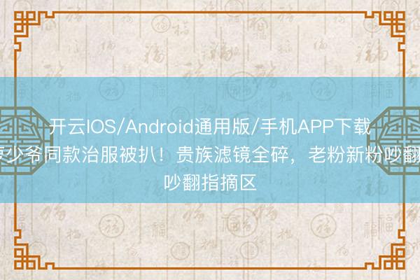 开云IOS/Android通用版/手机APP下载 侯绿萝少爷同款治服被扒!贵族滤镜全碎,老粉新粉吵翻指摘区