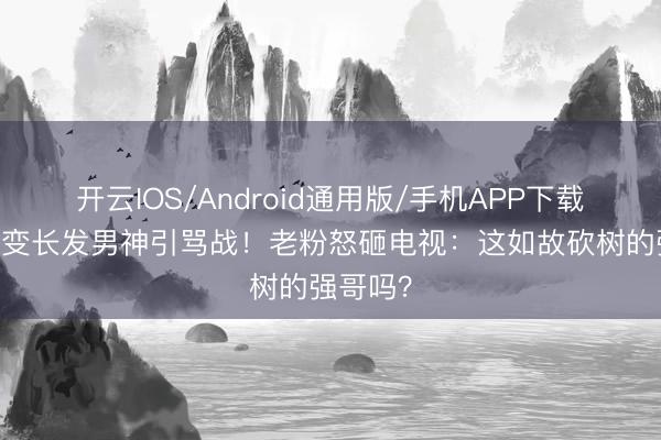 开云IOS/Android通用版/手机APP下载 秃子强变长发男神引骂战！老粉怒砸电视：这如故砍树的强哥吗？