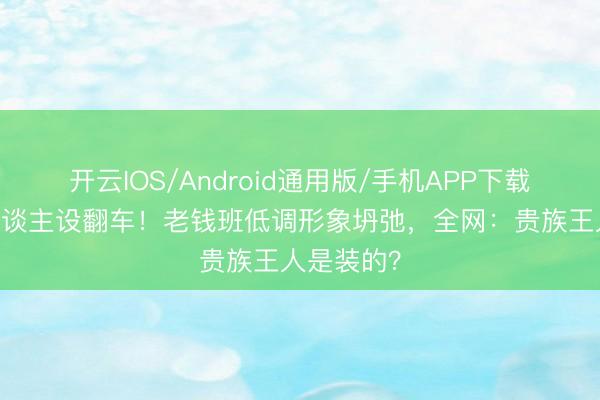 开云IOS/Android通用版/手机APP下载 侯绿萝东谈主设翻车!老钱班低调形象坍弛,全网:贵族王人是装的?