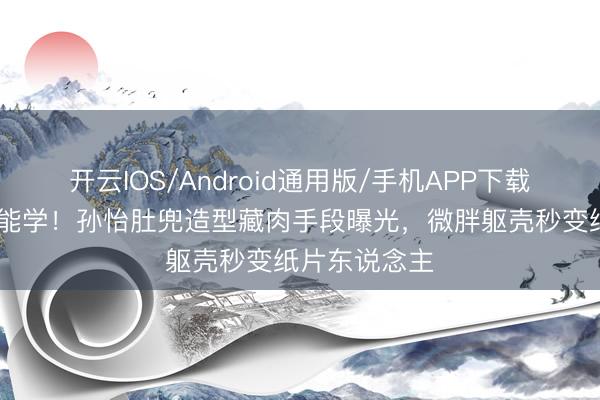 开云IOS/Android通用版/手机APP下载 夙昔女性也能学!孙怡肚兜造型藏肉手段曝光,微胖躯壳秒变纸片东说念主