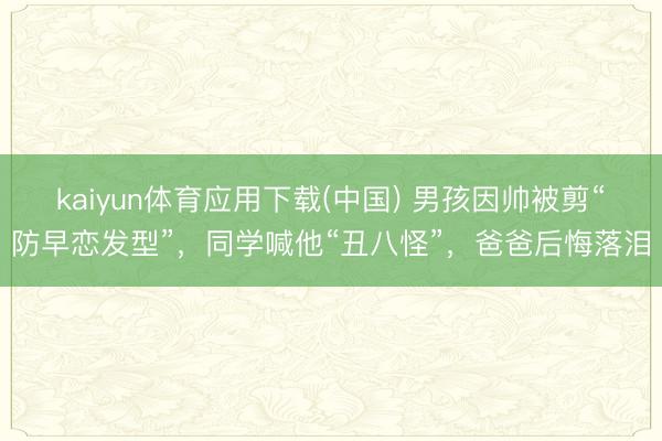 kaiyun体育应用下载(中国) 男孩因帅被剪“防早恋发型”，同学喊他“丑八怪”，爸爸后悔落泪