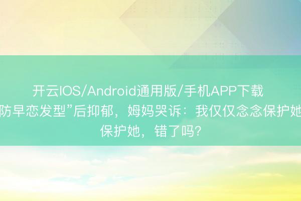 开云IOS/Android通用版/手机APP下载 男儿被剪“防早恋发型”后抑郁，姆妈哭诉：我仅仅念念保护她，错了吗？