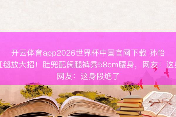 开云体育app2026世界杯中国官网下载 孙怡仳离后红毯放大招！肚兜配阔腿裤秀58cm腰身，网友：这身段绝了