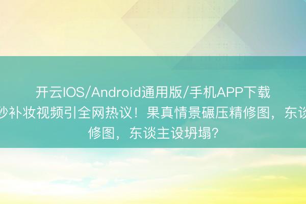 开云IOS/Android通用版/手机APP下载 关晓彤10秒补妆视频引全网热议！果真情景碾压精修图，东谈主设坍塌？
