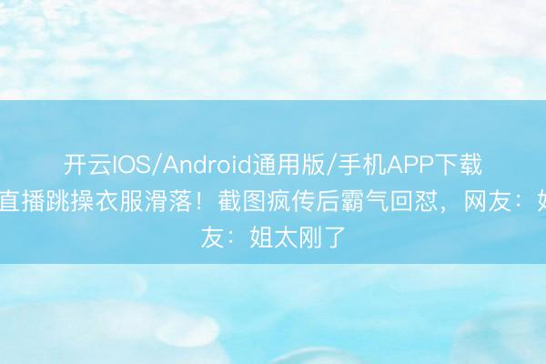 开云IOS/Android通用版/手机APP下载 钟丽缇直播跳操衣服滑落！截图疯传后霸气回怼，网友：姐太刚了