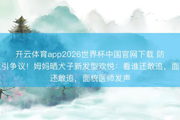 开云体育app2026世界杯中国官网下载 防早恋剪丑发引争议！姆妈晒犬子新发型欢悦：看谁还敢追，面貌医师发声