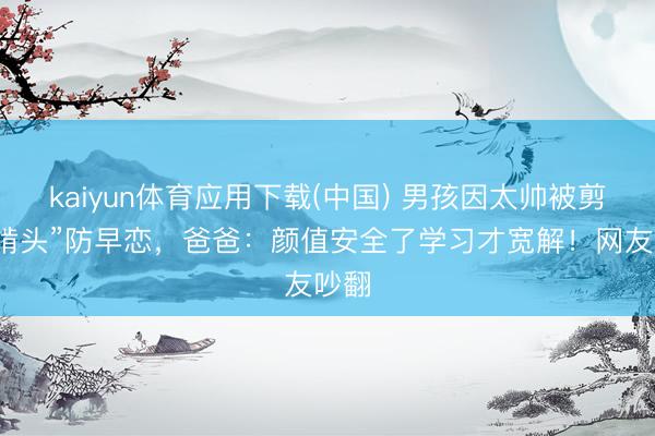kaiyun体育应用下载(中国) 男孩因太帅被剪“狗啃头”防早恋，爸爸：颜值安全了学习才宽解！网友吵翻