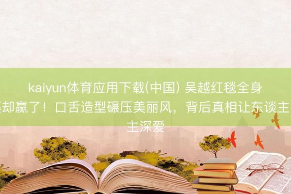 kaiyun体育应用下载(中国) 吴越红毯全身包裹却赢了！口舌造型碾压美丽风，背后真相让东谈主深爱